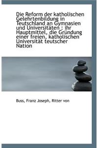 Die Reform Der Katholischen Gelehrtenbildung in Teutschland an Gymnasien Und Universitaten