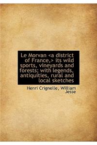 Le Morvan Its Wild Sports, Vineyards and Forests; With Legends, Antiquities,