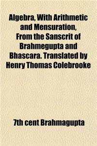 Algebra, with Arithmetic and Mensuration, from the Sanscrit of Brahmegupta and Bhascara. Translated by Henry Thomas Colebrooke