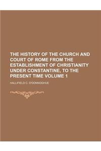 The History of the Church and Court of Rome from the Establishment of Christianity Under Constantine, to the Present Time Volume 1