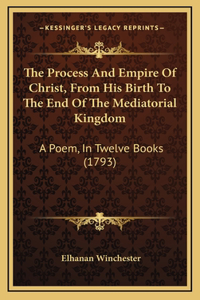 The Process And Empire Of Christ, From His Birth To The End Of The Mediatorial Kingdom