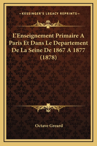 L'Enseignement Primaire A Paris Et Dans Le Departement De La Seine De 1867 A 1877 (1878)