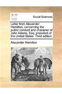 Letter from Alexander Hamilton, Concerning the Public Conduct and Character of John Adams, Esq; President of the United States. Third Edition.