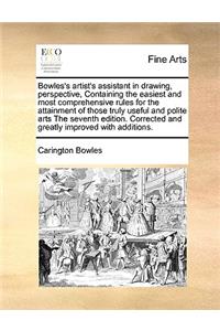 Bowles's artist's assistant in drawing, perspective, Containing the easiest and most comprehensive rules for the attainment of those truly useful and polite arts The seventh edition. Corrected and greatly improved with additions.