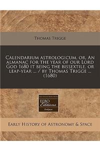 Calendarium Astrologicum, Or, an Almanac for the Year of Our Lord God 1680 It Being the Bissextile, or Leap-Year ... / By Thomas Trigge ... (1680)