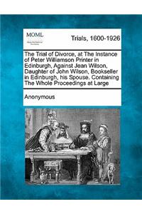 The Trial of Divorce, at the Instance of Peter Williamson Printer in Edinburgh, Against Jean Wilson, Daughter of John Wilson, Bookseller in Edinburgh, His Spouse. Containing the Whole Proceedings at Large