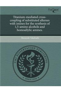 Titanium-Mediated Cross-Coupling of Substituted Alkenes with Imines for the Synthesis of 1,5-Amino Alcohols and Homoallylic Amines