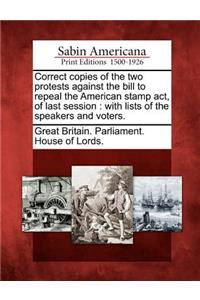 Correct Copies of the Two Protests Against the Bill to Repeal the American Stamp ACT, of Last Session