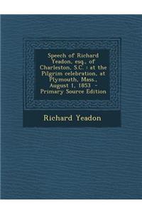 Speech of Richard Yeadon, Esq., of Charleston, S.C.: At the Pilgrim Celebration, at Plymouth, Mass., August 1, 1853: At the Pilgrim Celebration, at Plymouth, Mass., August 1, 1853