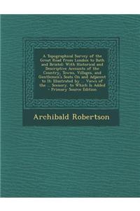 A Topographical Survey of the Great Road from London to Bath and Bristol: With Historical and Descriptive Accounts of the Country, Towns, Villages, an