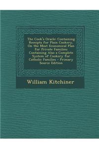 The Cook's Oracle: Containing Receipts for Plain Cookery, on the Most Economical Plan for Private Families; Containing Also a Complete System of Cookery for Catholic Families - Primary Source Edition