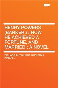 Henry Powers (Banker.): How He Achieved a Fortune, and Married: A Novel