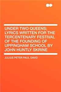 Under Two Queens; Lyrics Written for the Tercentenary Festival of the Founding of Uppingham School by John Huntly Skrine