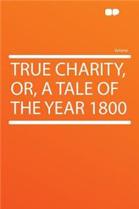 True Charity, Or, a Tale of the Year 1800
