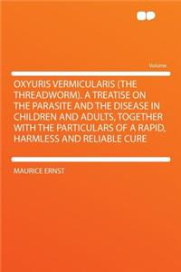 Oxyuris Vermicularis (the Threadworm). a Treatise on the Parasite and the Disease in Children and Adults, Together with the Particulars of a Rapid, Harmless and Reliable Cure