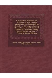 A Manual of Missions, Or, Sketches of the Foreign Missions of the Presbyterian Church: With Maps, Showing the Stations, and Statistics of Protestant Missions Among Unevangelized Nations