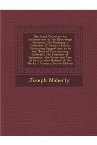 The Print Collector: An Introduction to the Knowledge Necessary for Forming a Collection of Ancient Prints. Containing Suggestions as to the Mode of Commencing Collector, the Selection of Specimens, the Prices and Care of Prints. Also Notices of th