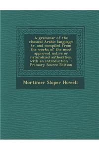 A Grammar of the Classical Arabic Language; Tr. and Compiled from the Works of the Most Approved Native or Naturalized Authorities, with an Introduction