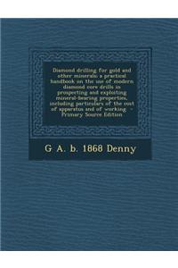 Diamond Drilling for Gold and Other Minerals; A Practical Handbook on the Use of Modern Diamond Core Drills in Prospecting and Exploiting Mineral-Bear