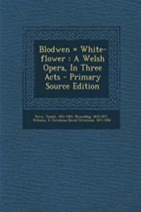 Blodwen = White-Flower: A Welsh Opera, in Three Acts