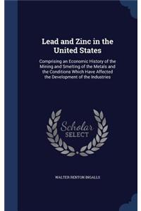 Lead and Zinc in the United States: Comprising an Economic History of the Mining and Smelting of the Metals and the Conditions Which Have Affected the Development of the Industries