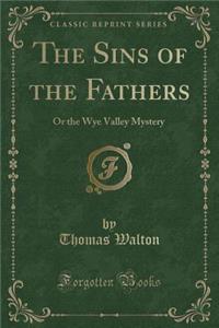 The Sins of the Fathers: Or the Wye Valley Mystery (Classic Reprint)