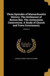 Three Episodes of Massachusetts History. The Settlement of Boston Bay. The Antinomian Controversy. A Study of Church and Town Government;; Volume 2