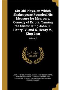 Six Old Plays, on Which Shakespeare Founded His Measure for Mearsure, Comedy of Errors, Taming the Shrew, King John, K. Henry IV. and K. Henry V., King Lear; Volume 2