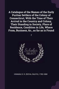 Catalogue of the Names of the Early Puritan Settlers of the Colony of Connecticut, With the Time of Their Arrival in the Country and Colony, Their Standing in Society, Place of Residence, Condition in Life, Where From, Business, &c., as far as is F
