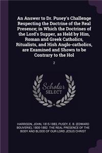 An Answer to Dr. Pusey's Challenge Respecting the Doctrine of the Real Presence; in Which the Doctrines of the Lord's Supper, as Held by Him, Roman and Greek Catholics, Ritualists, and Hish Anglo-catholics, are Examined and Shown to be Contrary to