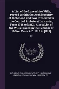 A List of the Lancashire Wills, Proved Within the Archdeaconry of Richmond and now Preserved in the Court of Probate at Lancaster, From 1748 to [1812]. Also a List of the Wills Proved in the Peculiar of Halton From A.D. 1615 to [1812]