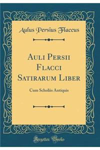 Auli Persii Flacci Satirarum Liber: Cum Scholiis Antiquis (Classic Reprint)