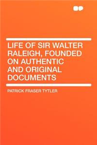 Life of Sir Walter Raleigh, Founded on Authentic and Original Documents