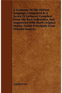 A Grammar Of The Hebrew Language, Comprised In A Series Of Lectures; Compiled From The Best Authorities, And Augmented With Much Original Matter, Drawn Principally From Oriental Sources