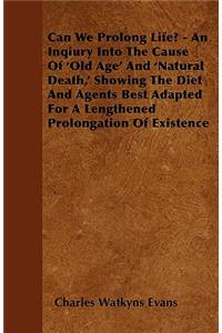 Can We Prolong Life? - An Inqiury Into The Cause Of 'Old Age' And 'Natural Death,' Showing The Diet And Agents Best Adapted For A Lengthened Prolongation Of Existence
