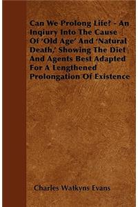 Can We Prolong Life? - An Inqiury Into The Cause Of 'Old Age' And 'Natural Death, ' Showing The Diet And Agents Best Adapted For A Lengthened Prolongation Of Existence