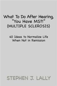What to Do After Hearing, ''You Have MS?!'' (Multiple Sclerosis): 40 Ideas to Normalize Life When Not in Remission
