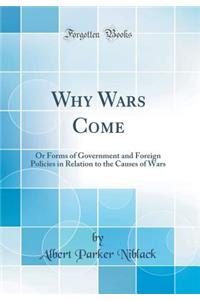 Why Wars Come: Or Forms of Government and Foreign Policies in Relation to the Causes of Wars (Classic Reprint)