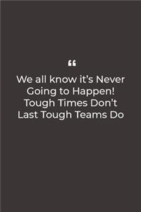 We all know it's Never Going to Happen! Tough Times Don't Last Tough Teams Do