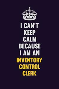 I can't Keep Calm Because I Am An Inventory Control Clerk