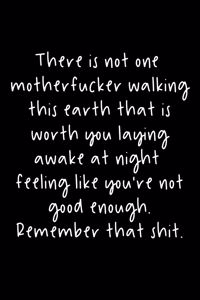 There is not one motherfucker walking this earth that is worth you laying awake at night feeling like you're not good enough. Remember that shit.