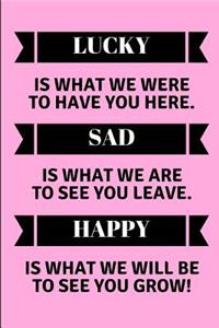 Lucky Is What We Were to Have You Here. Sad Is What We Are to See You Leave. Happy Is What We Will Be to See You Grow!