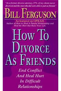 How to Divorce as Friends: End Conflict and Heal Hurt in Difficult Relationships