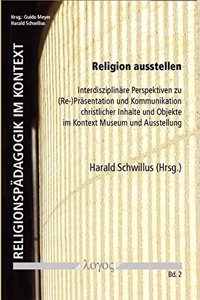 Religion Ausstellen. Interdisziplinare Perspektiven Zu (Re-)Prasentation Und Kommunikation Christlicher Inhalte Und Objekte Im Kontext Museum Und Ausstellung