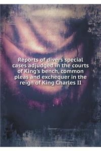 Reports of divers special cases adjudged in the courts of King's bench, common pleas and exchequer in the reign of King Charles II