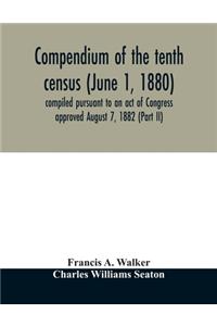 Compendium of the tenth census (June 1, 1880) compiled pursuant to an act of Congress approved August 7, 1882 (Part II)