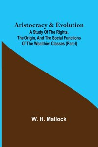 Aristocracy & Evolution; A Study of the Rights, the Origin, and the Social Functions of the Wealthier Classes (Part-I)