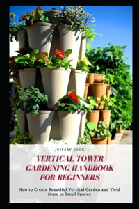 Vertical Tower Gardening Handbook for Beginners: How to Create Beautiful Vertical Garden and Yield More in Small Spaces