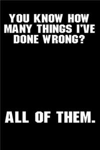 You know how many things I've done wrong?