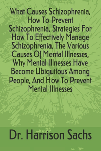 What Causes Schizophrenia, How To Prevent Schizophrenia, Strategies For How To Effectively Manage Schizophrenia, The Various Causes Of Mental Illnesses, Why Mental Illnesses Have Become Ubiquitous Among People, And How To Prevent Mental Illnesses